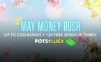 Pots Of Luck Casino: May Money Rush is Here: Grab Up to £250 Bonus + 120 Free Spins – 3X Times!